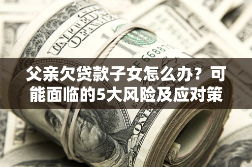 北京父亲欠贷款子女怎么办？可能面临的5大风险及应对策略