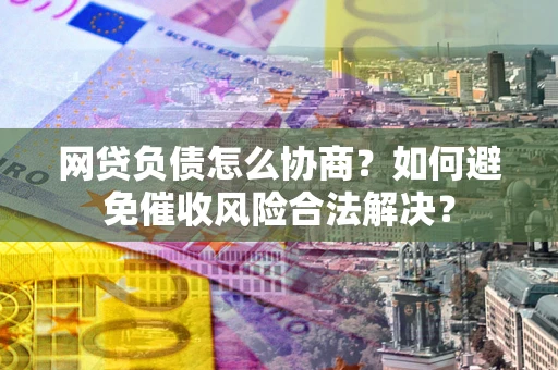 北京网贷负债怎么协商？如何避免催收风险合法解决？