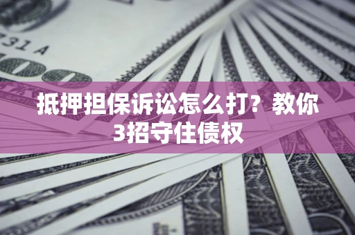 北京抵押担保诉讼怎么打？教你3招守住债权