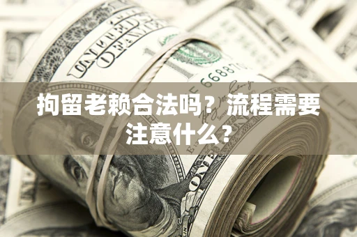 北京拘留老赖合法吗？流程需要注意什么？