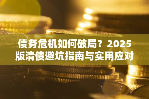 北京债务危机如何破局？2025版清债避坑指南与实用应对策略
