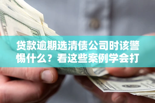 北京贷款逾期选清债公司时该警惕什么？看这些案例学会打翻身仗