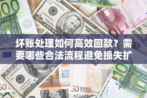北京坏账处理如何高效回款？需要哪些合法流程避免损失扩大？
