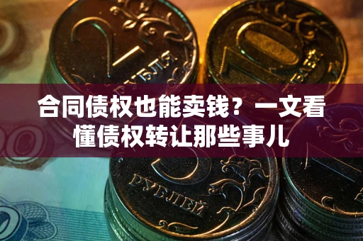北京合同债权也能卖钱？一文看懂债权转让那些事儿