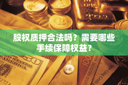 北京股权质押合法吗？需要哪些手续保障权益？