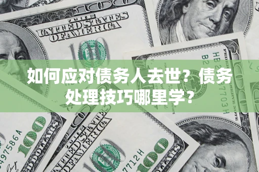 北京如何应对债务人去世？债务处理技巧哪里学？