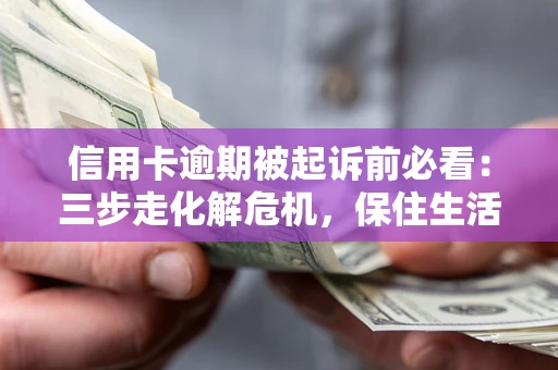 北京信用卡逾期被起诉前必看：三步走化解危机，保住生活尊严