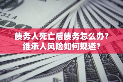 北京债务人死亡后债务怎么办？继承人风险如何规避？