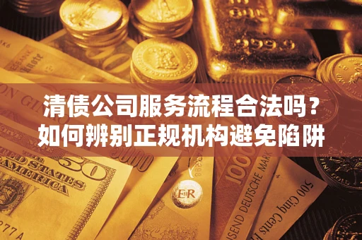 北京清债公司服务流程合法吗？如何辨别正规机构避免陷阱？