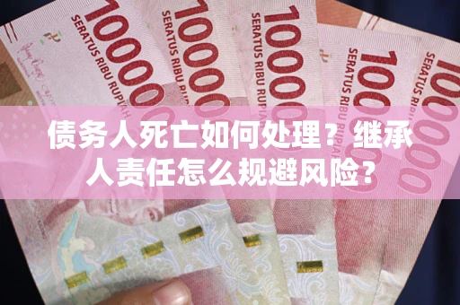 北京债务人死亡如何处理?继承人责任怎么规避风险? 北京债务人死亡如何处理?继承人责任怎么规避风险?