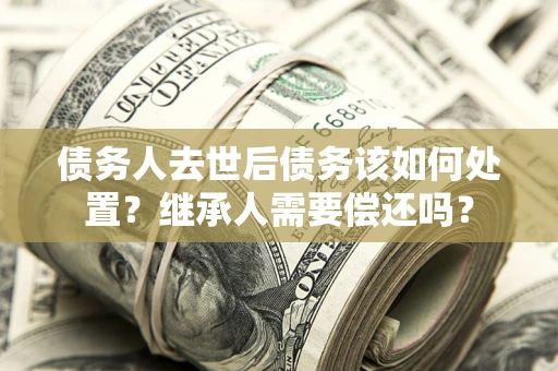 北京债务人去世后债务该如何处置？继承人需要偿还吗？