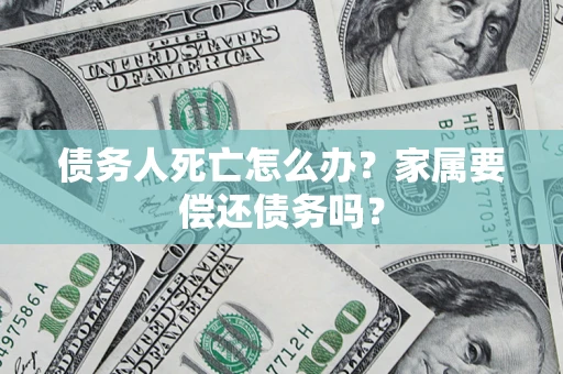 北京债务人死亡怎么办？家属要偿还债务吗？