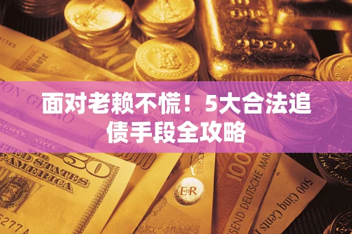 北京面对老赖不慌！5大合法追债手段全攻略