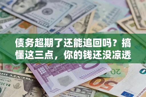 北京债务超期了还能追回吗？搞懂这三点，你的钱还没凉透