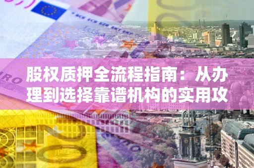 北京股权质押全流程指南：从办理到选择靠谱机构的实用攻略
