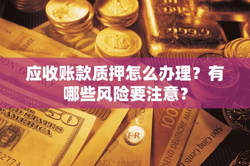 北京应收账款质押怎么办理？有哪些风险要注意？