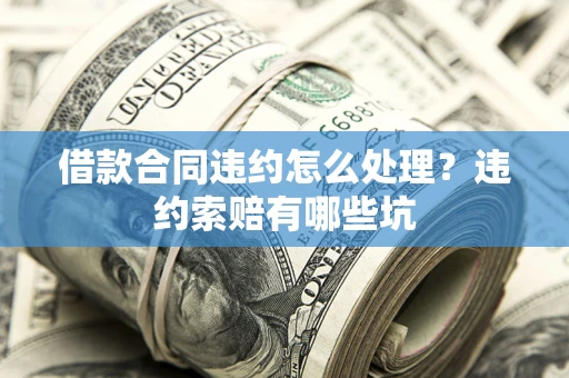 北京借款合同违约怎么处理？违约索赔有哪些坑