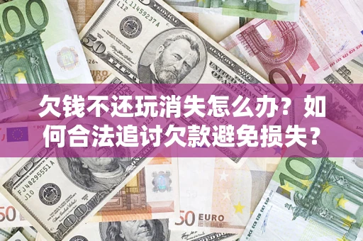 北京欠钱不还玩消失怎么办?如何合法追讨欠款避免损失? 北京欠钱不还玩消失怎么办?如何合法追讨欠款避免损失?
