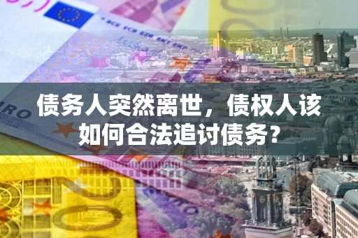 北京债务人突然离世，债权人该如何合法追讨债务？