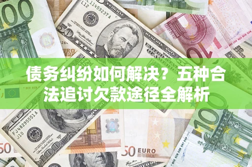 北京债务纠纷如何解决？五种合法追讨欠款途径全解析