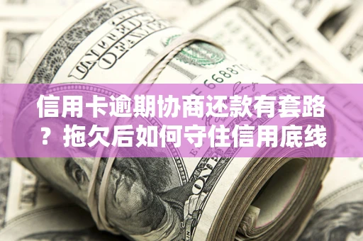 北京信用卡逾期协商还款有套路？拖欠后如何守住信用底线？
