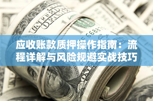 北京应收账款质押操作指南:流程详解与风险规避实战技巧 北京应收账款质押操作指南:流程详解与风险规避实战技巧