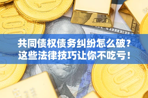北京共同债权债务纠纷怎么破？这些法律技巧让你不吃亏！