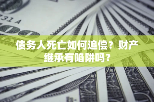 北京债务人死亡如何追偿？财产继承有陷阱吗？