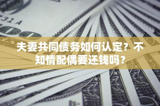 北京夫妻共同债务如何认定？不知情配偶要还钱吗？