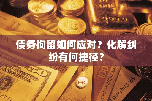 北京债务拘留如何应对？化解纠纷有何捷径？