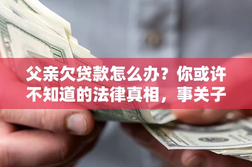北京父亲欠贷款怎么办？你或许不知道的法律真相，事关子女未来