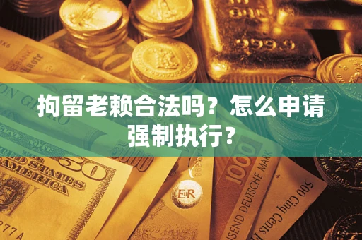 北京拘留老赖合法吗？怎么申请强制执行？