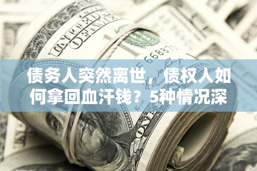 北京债务人突然离世，债权人如何拿回血汗钱？5种情况深度解析