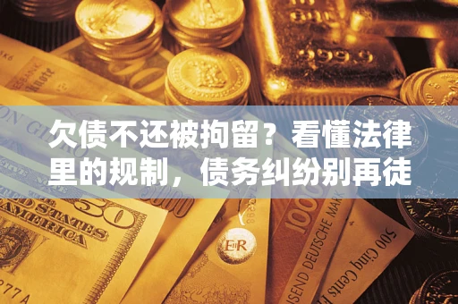 北京欠债不还被拘留？看懂法律里的规制，债务纠纷别再徒劳奔波