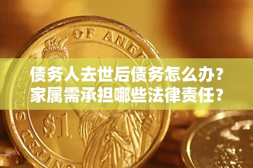 北京债务人去世后债务怎么办？家属需承担哪些法律责任？