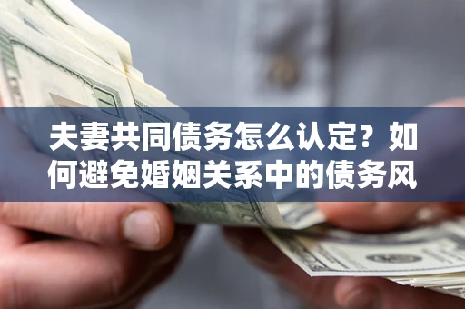 北京夫妻共同债务怎么认定？如何避免婚姻关系中的债务风险？