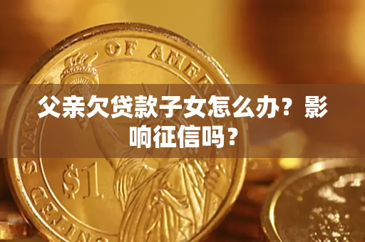 北京父亲欠贷款子女怎么办？影响征信吗？