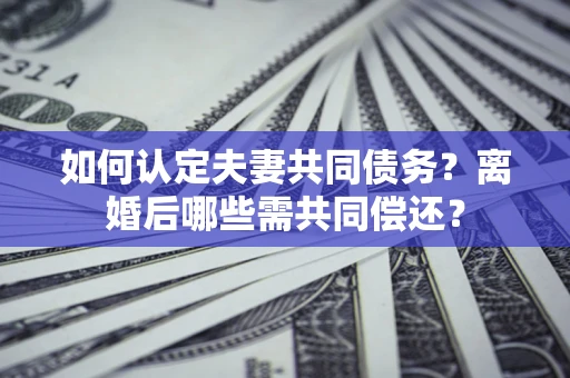 北京如何认定夫妻共同债务？离婚后哪些需共同偿还？