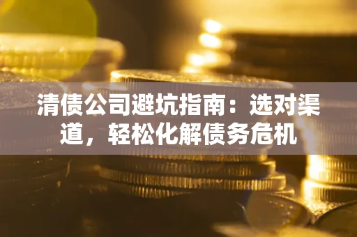 北京清债公司避坑指南：选对渠道，轻松化解债务危机