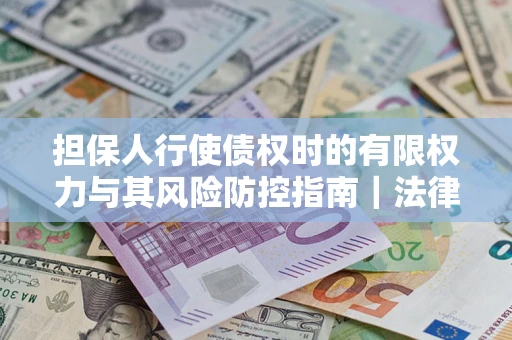 北京担保人行使债权时的有限权力与其风险防控指南｜法律实务解析