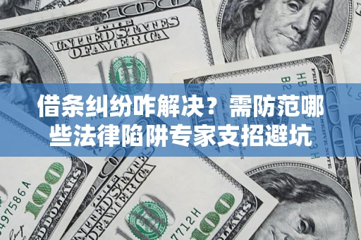 北京借条纠纷咋解决？需防范哪些法律陷阱专家支招避坑
