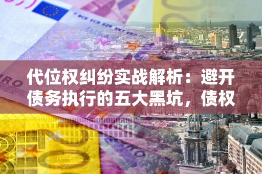 北京代位权纠纷实战解析：避开债务执行的五大黑坑，债权人必看指南