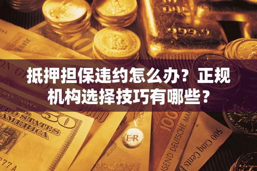 北京抵押担保违约怎么办？正规机构选择技巧有哪些？