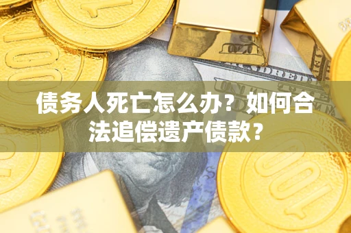 北京债务人死亡怎么办？如何合法追偿遗产债款？