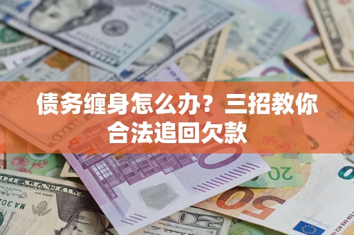 北京债务缠身怎么办？三招教你合法追回欠款