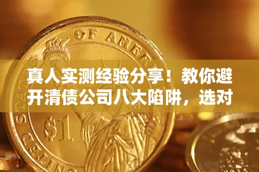 北京真人实测经验分享！教你避开清债公司八大陷阱，选对机构少走十年弯路