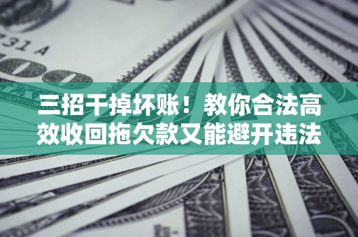 北京三招干掉坏账！教你合法高效收回拖欠款又能避开违法雷区
