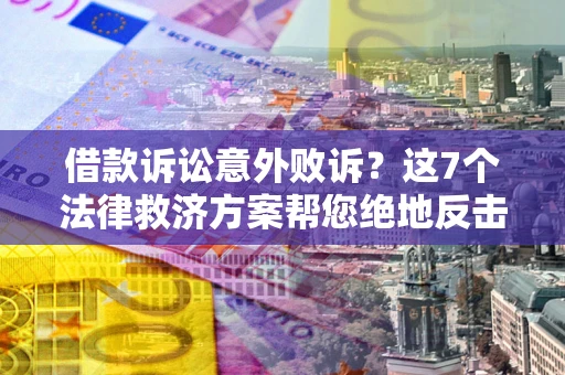 北京借款诉讼意外败诉？这7个法律救济方案帮您绝地反击！