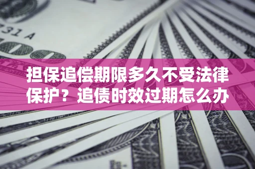 北京担保追偿期限多久不受法律保护？追债时效过期怎么办？