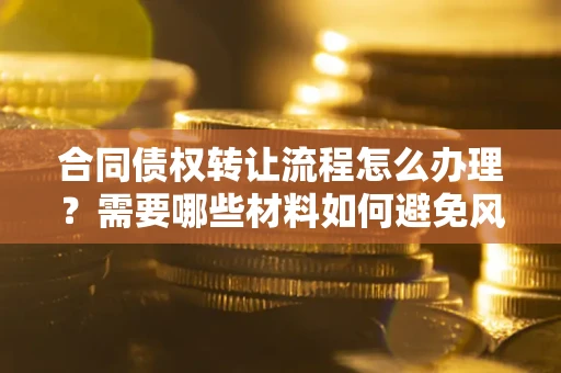 北京合同债权转让流程怎么办理？需要哪些材料如何避免风险？